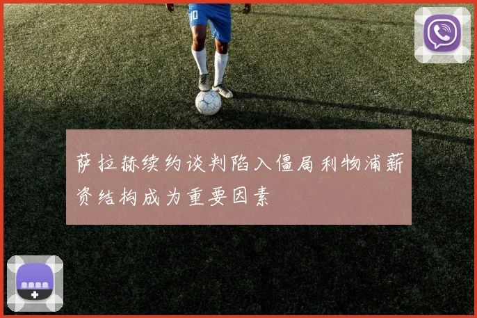 萨拉赫续约谈判陷入僵局利物浦薪资结构成为重要因素