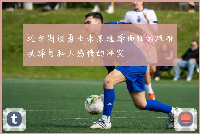 迈尔斯谈勇士未来选择面临的艰难抉择与私人感情的冲突