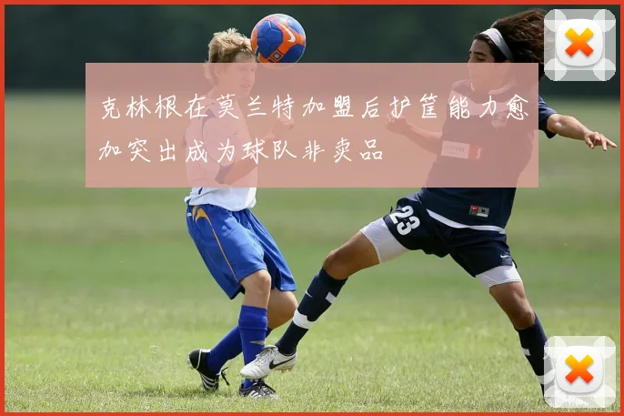 克林根在莫兰特加盟后护筐能力愈加突出成为球队非卖品