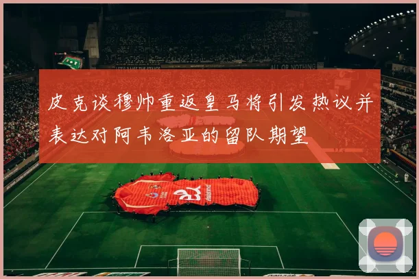 皮克谈穆帅重返皇马将引发热议并表达对阿韦洛亚的留队期望