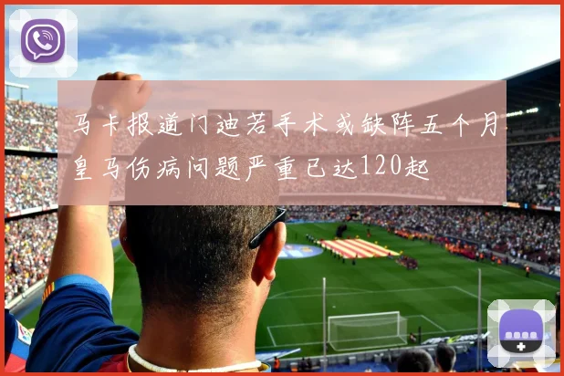 马卡报道门迪若手术或缺阵五个月皇马伤病问题严重已达120起