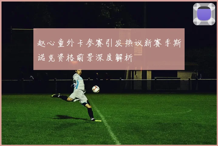 赵心童外卡参赛引发热议新赛季斯诺克资格前景深度解析