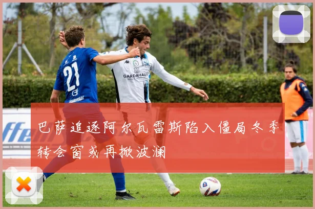 巴萨追逐阿尔瓦雷斯陷入僵局冬季转会窗或再掀波澜