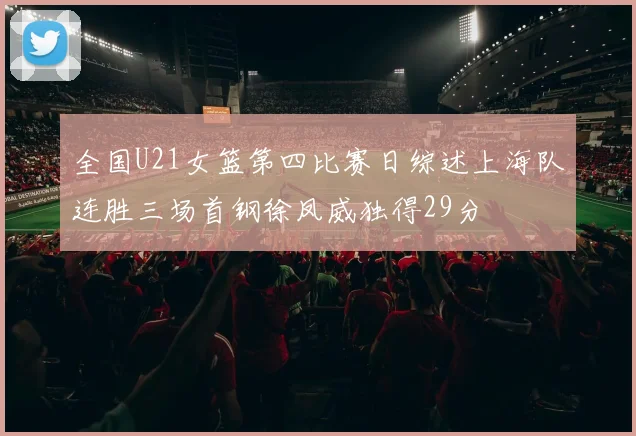 全国U21女篮第四比赛日综述上海队连胜三场首钢徐凤威独得29分
