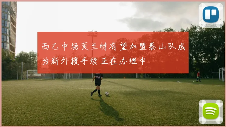 西乙中场莫兰特有望加盟泰山队成为新外援手续正在办理中