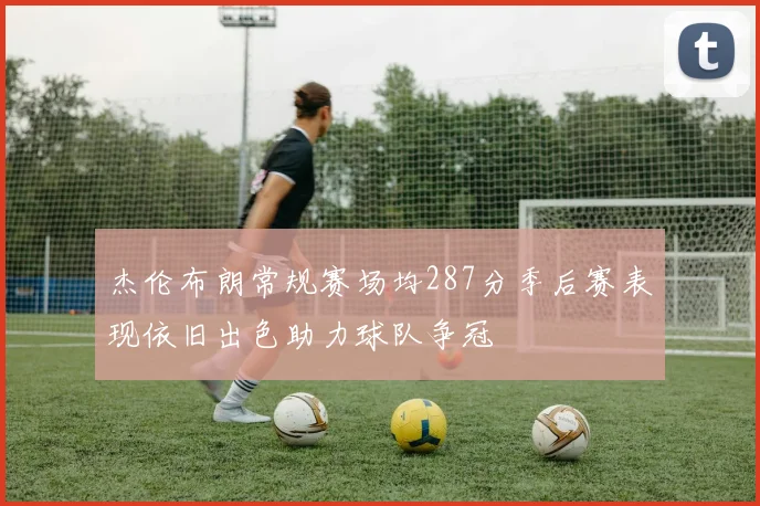 杰伦布朗常规赛场均287分季后赛表现依旧出色助力球队争冠