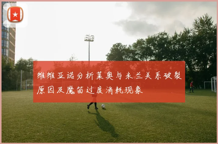 维维亚诺分析莱奥与米兰关系破裂原因及魔笛过度消耗现象