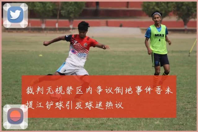 裁判无视禁区内争议倒地事件吾米提江铲球引发球迷热议