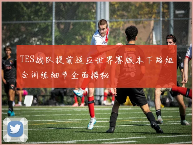TES战队提前适应世界赛版本下路组合训练细节全面揭秘