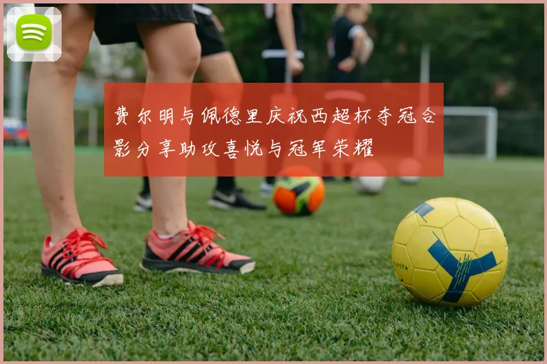 费尔明与佩德里庆祝西超杯夺冠合影分享助攻喜悦与冠军荣耀