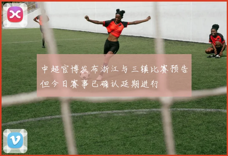 中超官博发布浙江与三镇比赛预告但今日赛事已确认延期进行