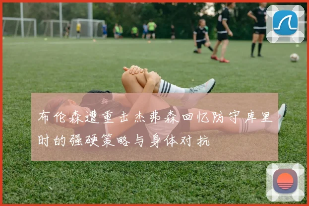 布伦森遭重击杰弗森回忆防守库里时的强硬策略与身体对抗
