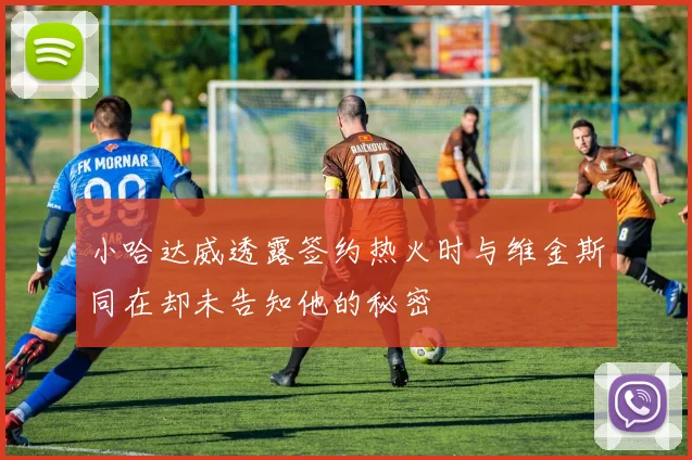 小哈达威透露签约热火时与维金斯同在却未告知他的秘密