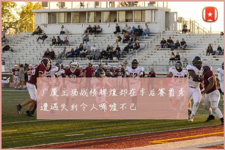 广厦主场战绩辉煌却在季后赛首秀遭遇失利令人唏嘘不已