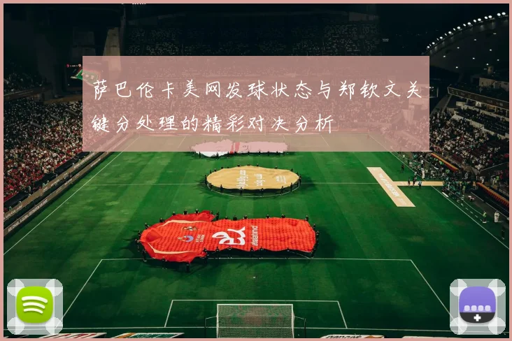 萨巴伦卡美网发球状态与郑钦文关键分处理的精彩对决分析