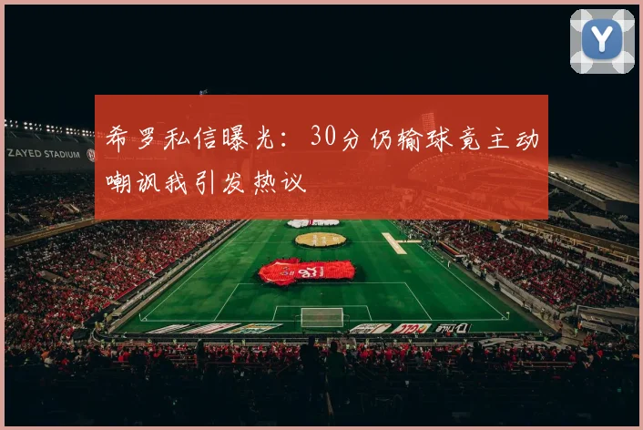 希罗私信曝光：30分仍输球竟主动嘲讽我引发热议