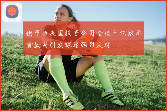 德甲与美国投资公司洽谈十亿欧元贷款或引发球迷强烈反对