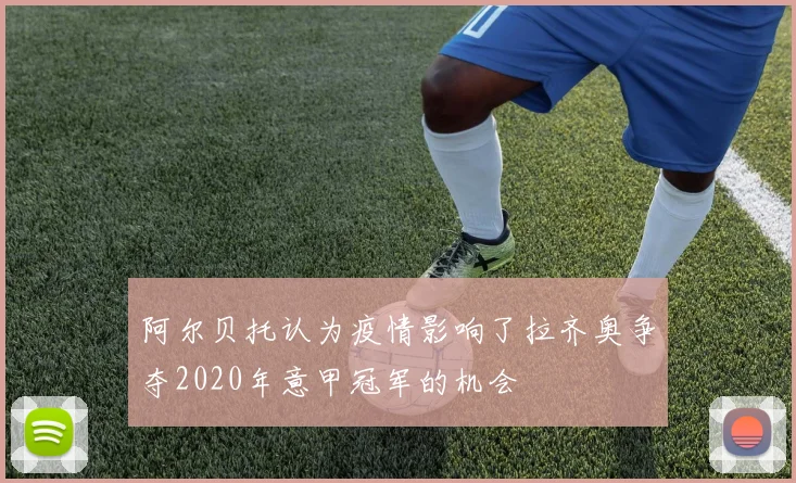 阿尔贝托认为疫情影响了拉齐奥争夺2020年意甲冠军的机会