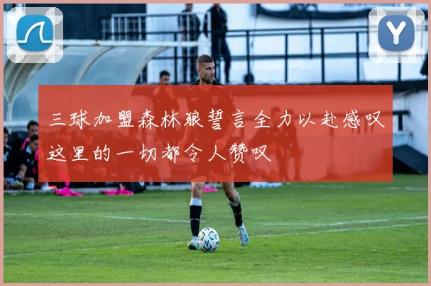 三球加盟森林狼誓言全力以赴感叹这里的一切都令人赞叹