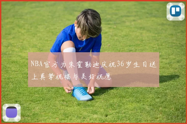 NBA官方为朱霍勒迪庆祝36岁生日送上真挚祝福与美好祝愿