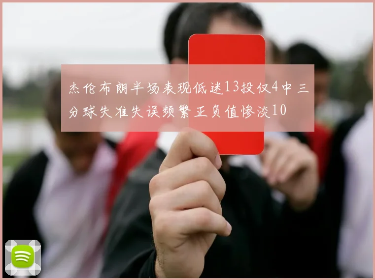 杰伦布朗半场表现低迷13投仅4中三分球失准失误频繁正负值惨淡10