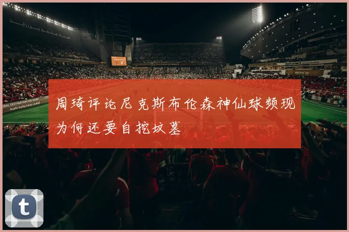 周琦评论尼克斯布伦森神仙球频现为何还要自挖坟墓