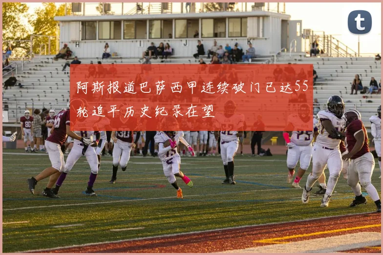 阿斯报道巴萨西甲连续破门已达55轮追平历史纪录在望