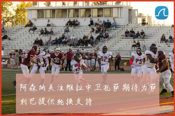 阿森纳关注维拉中卫孔萨期待为萨利巴提供轮换支持
