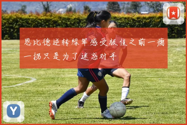 恩比德逆转绿军感受极佳之前一瘸一拐只是为了迷惑对手