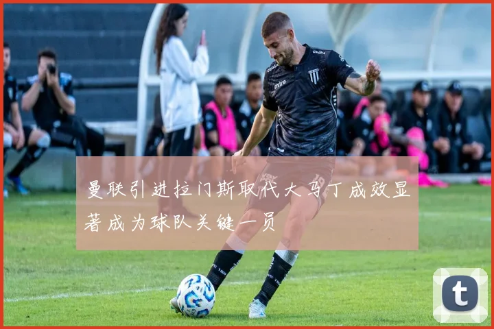 曼联引进拉门斯取代大马丁成效显著成为球队关键一员