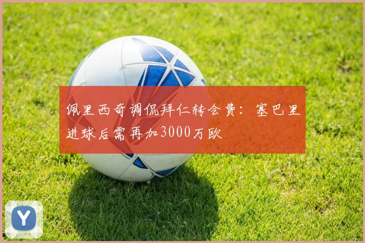 佩里西奇调侃拜仁转会费：塞巴里进球后需再加3000万欧